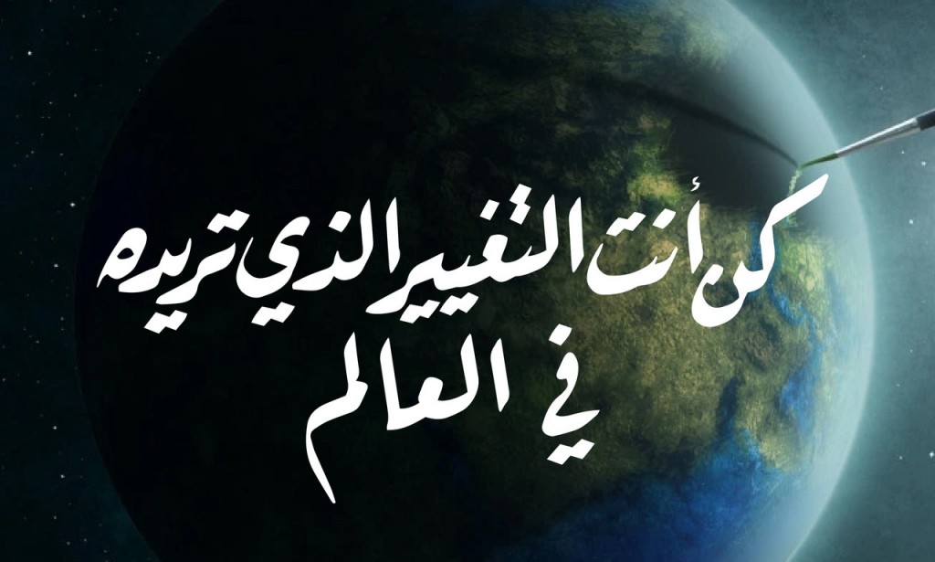 كن التغيير الذي تريد رؤيته في العالم