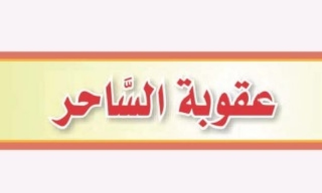 عقوبة الساحر في الدنيا يتولى ولي الامر أو من ينيبه وفق احكام الشريعة الأسلامية