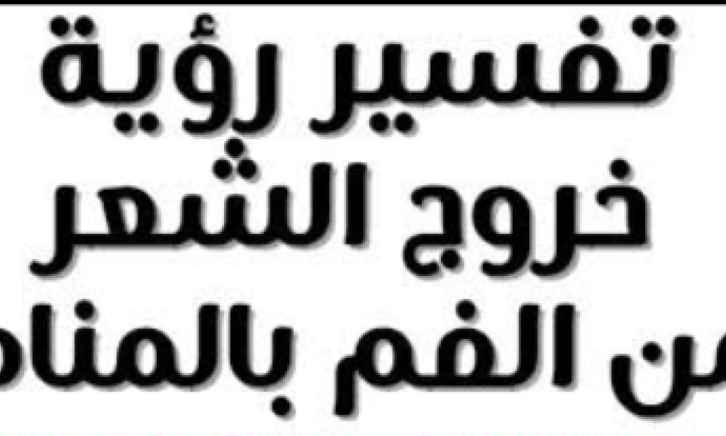 تفسير حلم خروج الشعر من الفم للعزباء والمتزوجة لابن سيرين - هل هو سحر مأكول؟